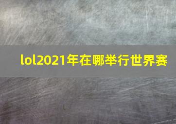 lol2021年在哪举行世界赛