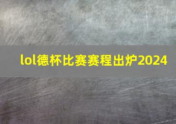 lol德杯比赛赛程出炉2024