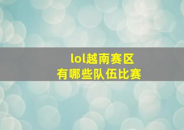 lol越南赛区有哪些队伍比赛