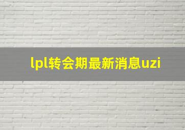 lpl转会期最新消息uzi