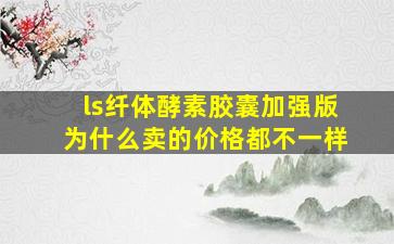 ls纤体酵素胶囊加强版为什么卖的价格都不一样