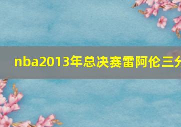 nba2013年总决赛雷阿伦三分