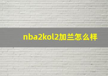 nba2kol2加兰怎么样