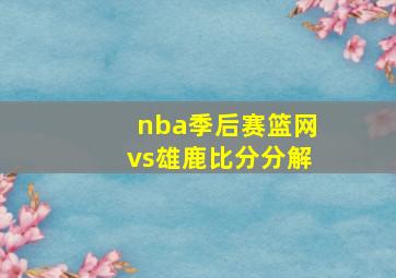 nba季后赛篮网vs雄鹿比分分解