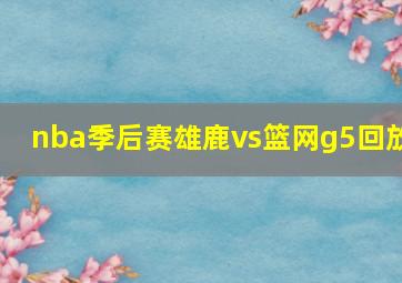 nba季后赛雄鹿vs篮网g5回放