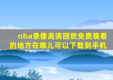 nba录像高清回放免费观看的地方在哪儿可以下载到手机