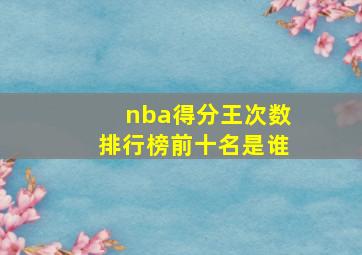 nba得分王次数排行榜前十名是谁