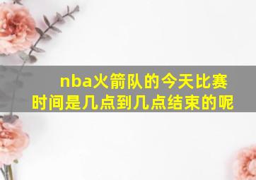 nba火箭队的今天比赛时间是几点到几点结束的呢