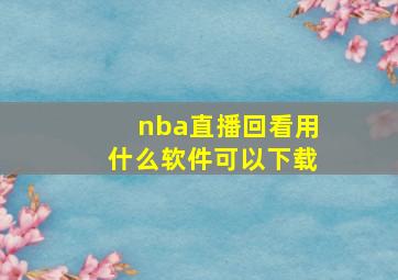 nba直播回看用什么软件可以下载