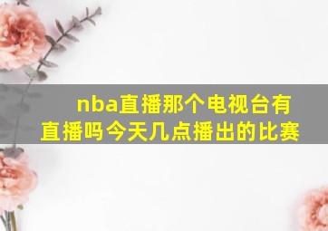 nba直播那个电视台有直播吗今天几点播出的比赛