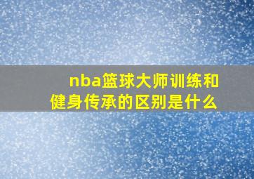 nba篮球大师训练和健身传承的区别是什么