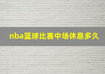 nba篮球比赛中场休息多久