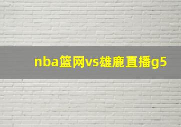 nba篮网vs雄鹿直播g5