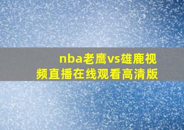 nba老鹰vs雄鹿视频直播在线观看高清版