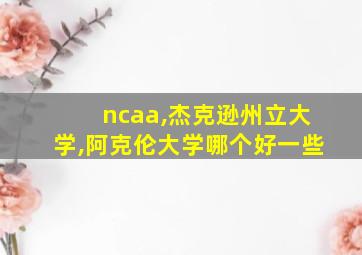 ncaa,杰克逊州立大学,阿克伦大学哪个好一些