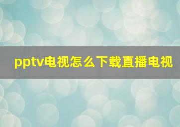 pptv电视怎么下载直播电视