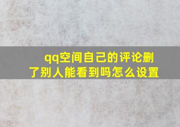 qq空间自己的评论删了别人能看到吗怎么设置