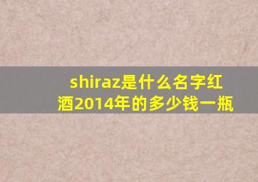 shiraz是什么名字红酒2014年的多少钱一瓶