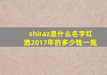 shiraz是什么名字红酒2017年的多少钱一瓶