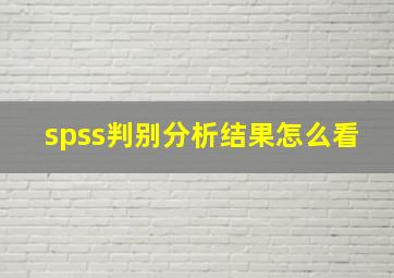 spss判别分析结果怎么看