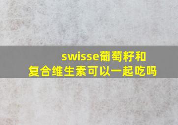 swisse葡萄籽和复合维生素可以一起吃吗