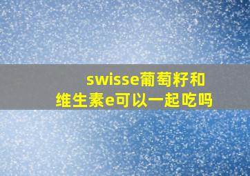 swisse葡萄籽和维生素e可以一起吃吗