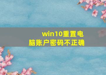 win10重置电脑账户密码不正确