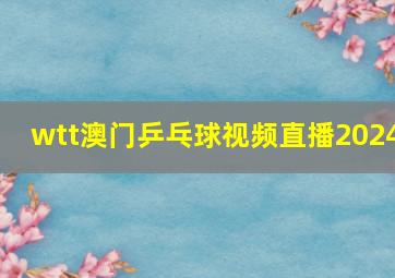 wtt澳门乒乓球视频直播2024