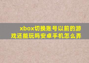 xbox切换账号以前的游戏还能玩吗安卓手机怎么弄