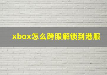 xbox怎么跨服解锁到港服