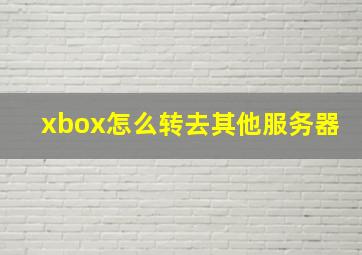 xbox怎么转去其他服务器