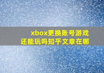 xbox更换账号游戏还能玩吗知乎文章在哪