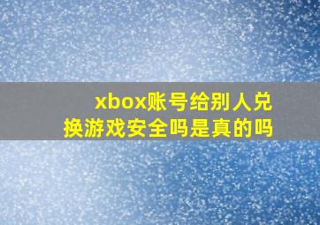 xbox账号给别人兑换游戏安全吗是真的吗