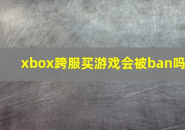 xbox跨服买游戏会被ban吗