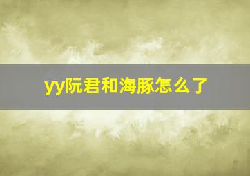 yy阮君和海豚怎么了