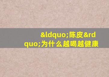 “陈皮”为什么越喝越健康