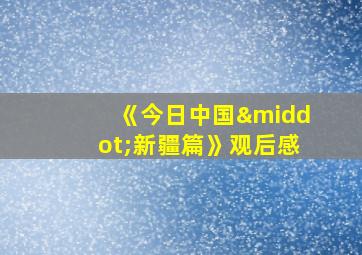 《今日中国·新疆篇》观后感