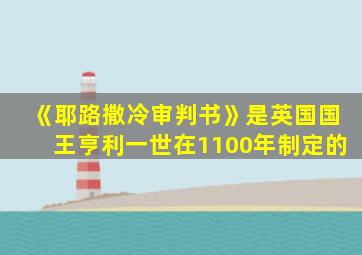 《耶路撒冷审判书》是英国国王亨利一世在1100年制定的