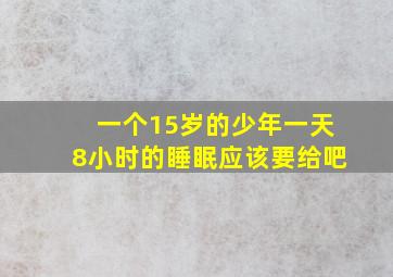 一个15岁的少年一天8小时的睡眠应该要给吧