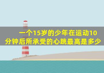 一个15岁的少年在运动10分钟后所承受的心跳最高是多少