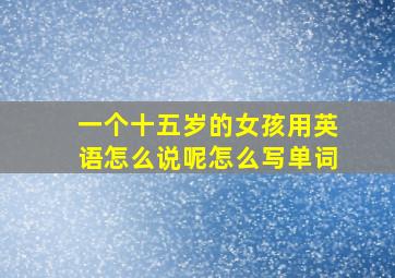 一个十五岁的女孩用英语怎么说呢怎么写单词