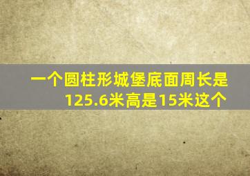 一个圆柱形城堡底面周长是125.6米高是15米这个