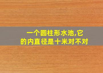 一个圆柱形水池,它的内直径是十米对不对