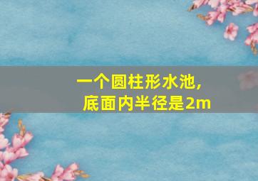 一个圆柱形水池,底面内半径是2m