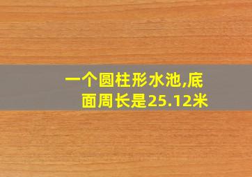 一个圆柱形水池,底面周长是25.12米