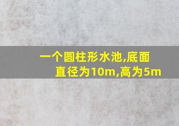 一个圆柱形水池,底面直径为10m,高为5m