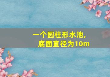 一个圆柱形水池,底面直径为10m