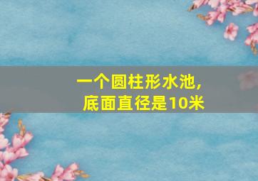 一个圆柱形水池,底面直径是10米