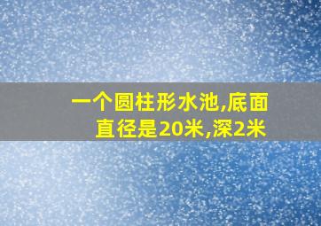 一个圆柱形水池,底面直径是20米,深2米