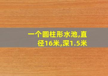 一个圆柱形水池,直径16米,深1.5米